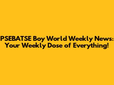 PSEBATSE Boy World Weekly News: Your Weekly Dose of Everything!