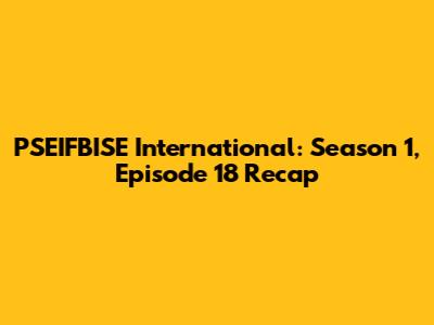 PSEIFBISE International: Season 1, Episode 18 Recap