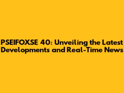 PSEIFOXSE 40: Unveiling the Latest Developments and Real-Time News