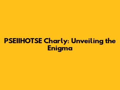 PSEIIHOTSE Charly: Unveiling the Enigma
