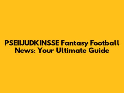PSEIIJUDKINSSE Fantasy Football News: Your Ultimate Guide