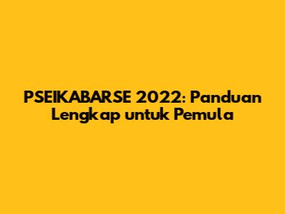 PSEIKABARSE 2022: Panduan Lengkap untuk Pemula