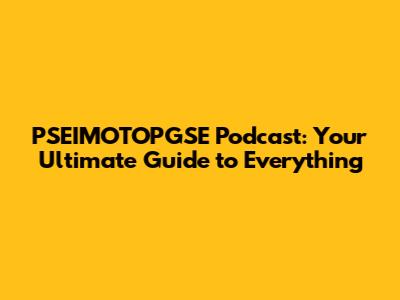 PSEIMOTOPGSE Podcast: Your Ultimate Guide to Everything