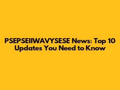 PSEPSEIIWAVYSESE News: Top 10 Updates You Need to Know