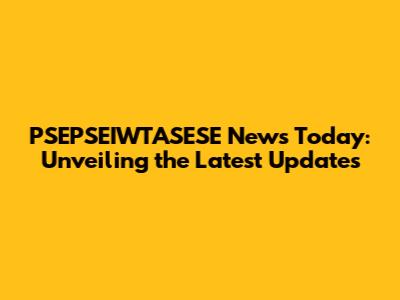 PSEPSEIWTASESE News Today: Unveiling the Latest Updates