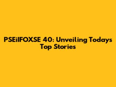 PSEiIFOXSE 40: Unveiling Today's Top Stories