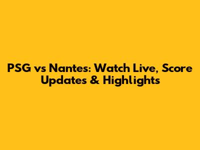 PSG vs Nantes: Watch Live, Score Updates & Highlights