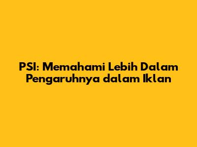 PSI: Memahami Lebih Dalam Pengaruhnya dalam Iklan