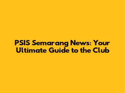 PSIS Semarang News: Your Ultimate Guide to the Club