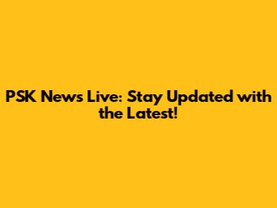 PSK News Live: Stay Updated with the Latest!