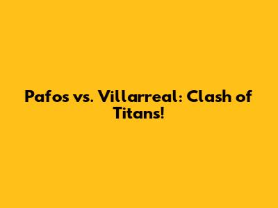 Pafos vs. Villarreal: Clash of Titans!