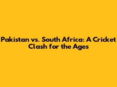 Pakistan vs. South Africa: A Cricket Clash for the Ages