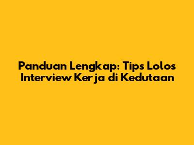 Panduan Lengkap: Tips Lolos Interview Kerja di Kedutaan