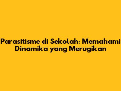 Parasitisme di Sekolah: Memahami Dinamika yang Merugikan