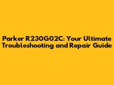 Parker R230G02C: Your Ultimate Troubleshooting and Repair Guide