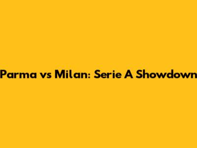 Parma vs Milan: Serie A Showdown