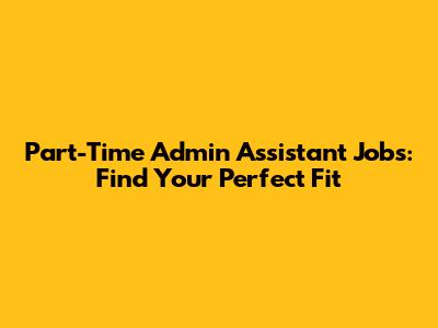 Part-Time Admin Assistant Jobs: Find Your Perfect Fit