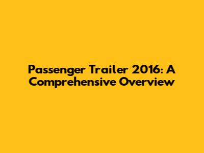 Passenger Trailer 2016: A Comprehensive Overview