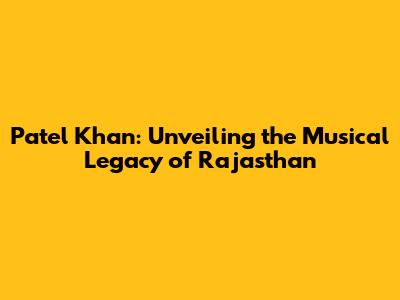 Patel Khan: Unveiling the Musical Legacy of Rajasthan