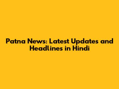 Patna News: Latest Updates and Headlines in Hindi
