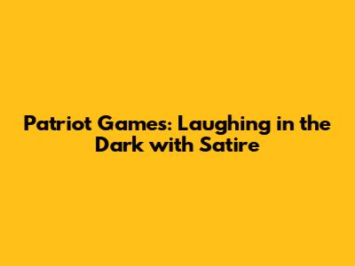Patriot Games: Laughing in the Dark with Satire