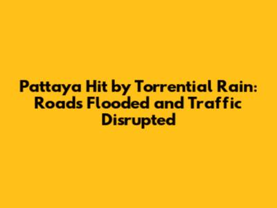 Pattaya Hit by Torrential Rain: Roads Flooded and Traffic Disrupted