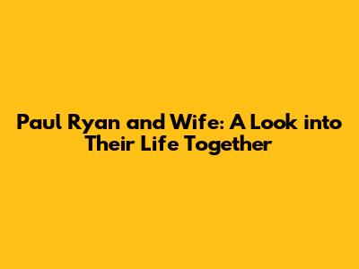 Paul Ryan and Wife: A Look into Their Life Together