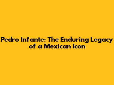Pedro Infante: The Enduring Legacy of a Mexican Icon