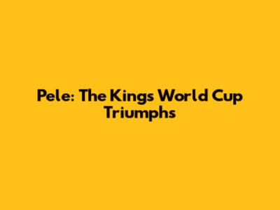 Pele: The King's World Cup Triumphs