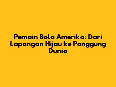 Pemain Bola Amerika: Dari Lapangan Hijau ke Panggung Dunia