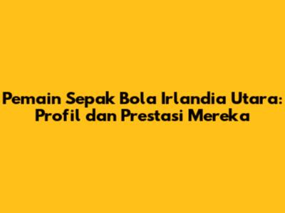 Pemain Sepak Bola Irlandia Utara: Profil dan Prestasi Mereka