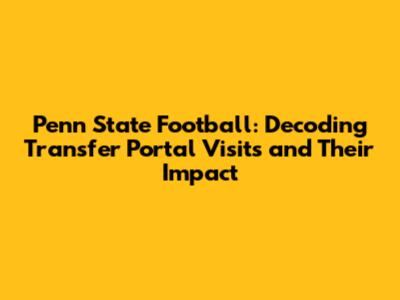 Penn State Football: Decoding Transfer Portal Visits and Their Impact