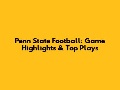 Penn State Football: Game Highlights & Top Plays