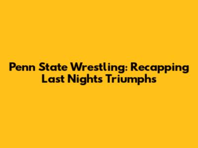Penn State Wrestling: Recapping Last Night's Triumphs