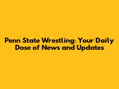 Penn State Wrestling: Your Daily Dose of News and Updates
