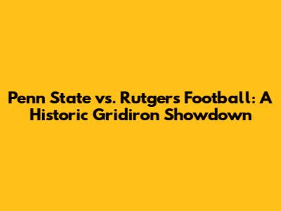 Penn State vs. Rutgers Football: A Historic Gridiron Showdown