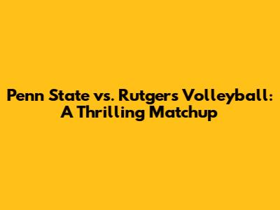 Penn State vs. Rutgers Volleyball: A Thrilling Matchup