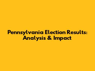 Pennsylvania Election Results: Analysis & Impact