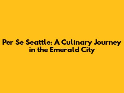 Per Se Seattle: A Culinary Journey in the Emerald City