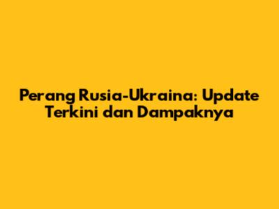 Perang Rusia-Ukraina: Update Terkini dan Dampaknya