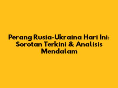 Perang Rusia-Ukraina Hari Ini: Sorotan Terkini & Analisis Mendalam