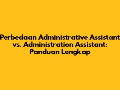 Perbedaan Administrative Assistant vs. Administration Assistant: Panduan Lengkap