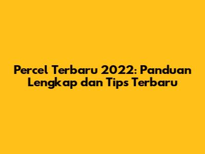 Percel Terbaru 2022: Panduan Lengkap dan Tips Terbaru