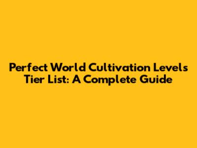 Perfect World Cultivation Levels Tier List: A Complete Guide