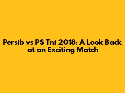 Persib vs PS Tni 2018: A Look Back at an Exciting Match