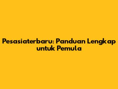 Pesasiaterbaru: Panduan Lengkap untuk Pemula