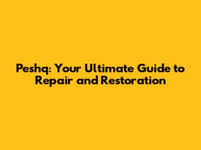 Peshq: Your Ultimate Guide to Repair and Restoration