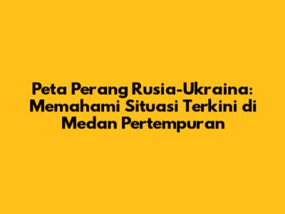 Peta Perang Rusia-Ukraina: Memahami Situasi Terkini di Medan Pertempuran
