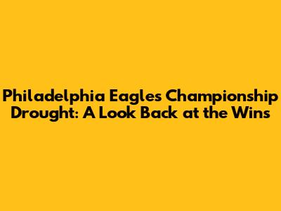Philadelphia Eagles' Championship Drought: A Look Back at the Wins