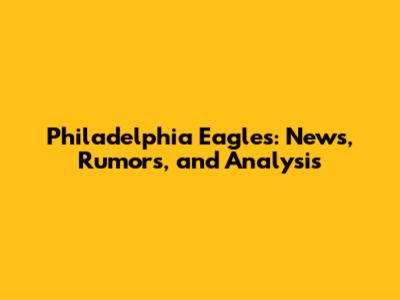 Philadelphia Eagles: News, Rumors, and Analysis